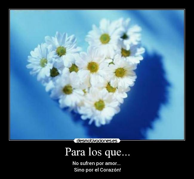 Para los que... - No sufren por amor...
Sino por el Corazón!