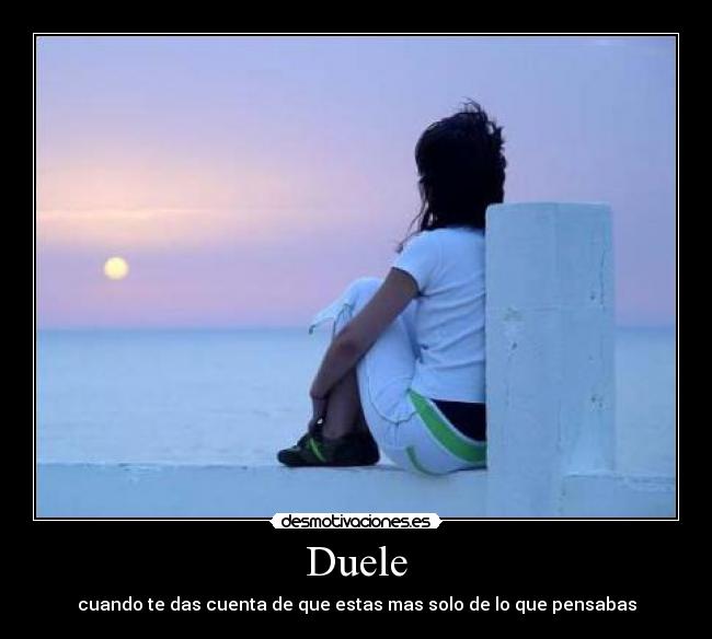 Duele - cuando te das cuenta de que estas mas solo de lo que pensabas