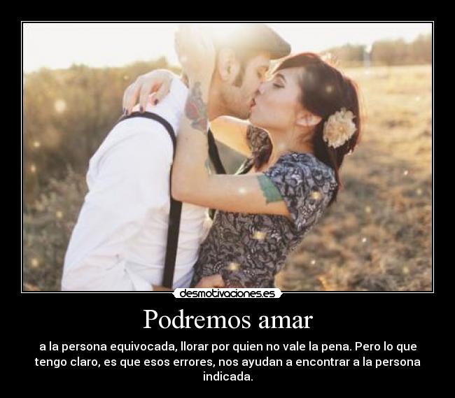 Podremos amar - a la persona equivocada, llorar por quien no vale la pena. Pero lo que
tengo claro, es que esos errores, nos ayudan a encontrar a la persona
indicada.