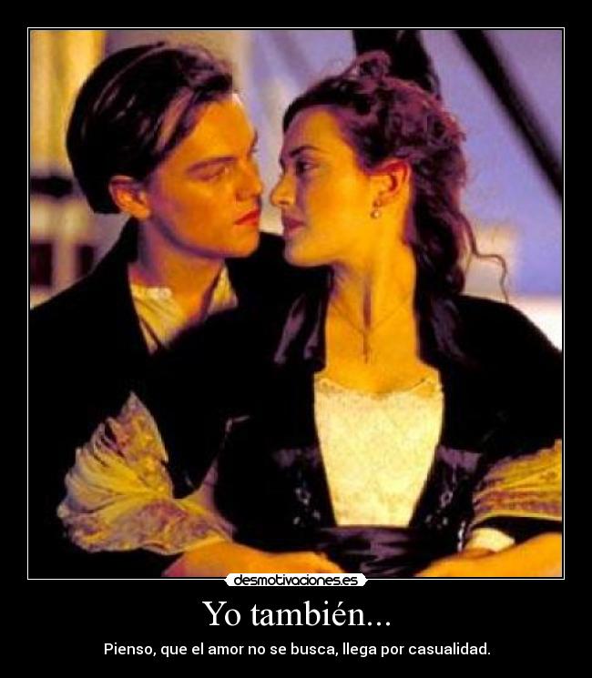 Yo también... - Pienso, que el amor no se busca, llega por casualidad.