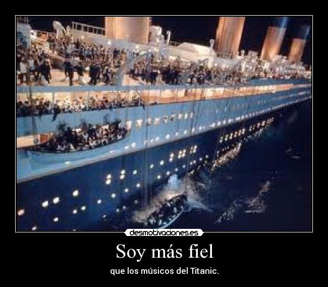 Soy más fiel - que los músicos del Titanic.