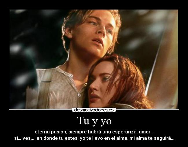 Tu y yo - eterna pasión, siempre habrá una esperanza, amor…
si… ves… en donde tu estes, yo te llevo en el alma, mi alma te seguirá...