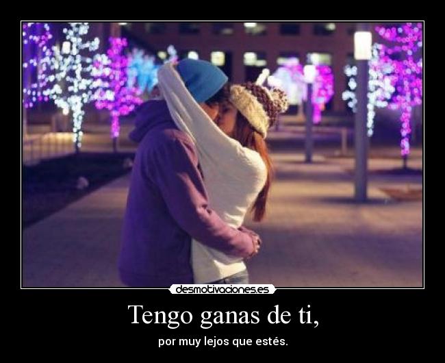 Tengo ganas de ti, - por muy lejos que estés.
