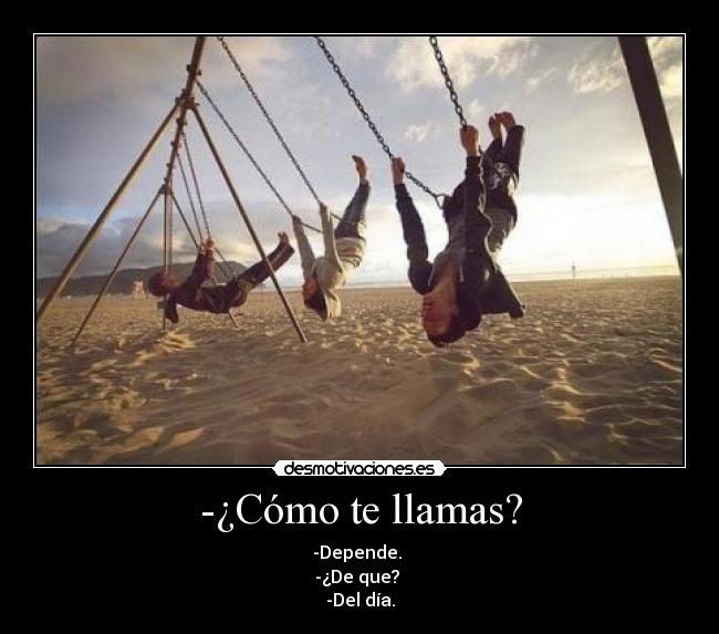 -¿Cómo te llamas? - -Depende. 
-¿De que? 
-Del día.