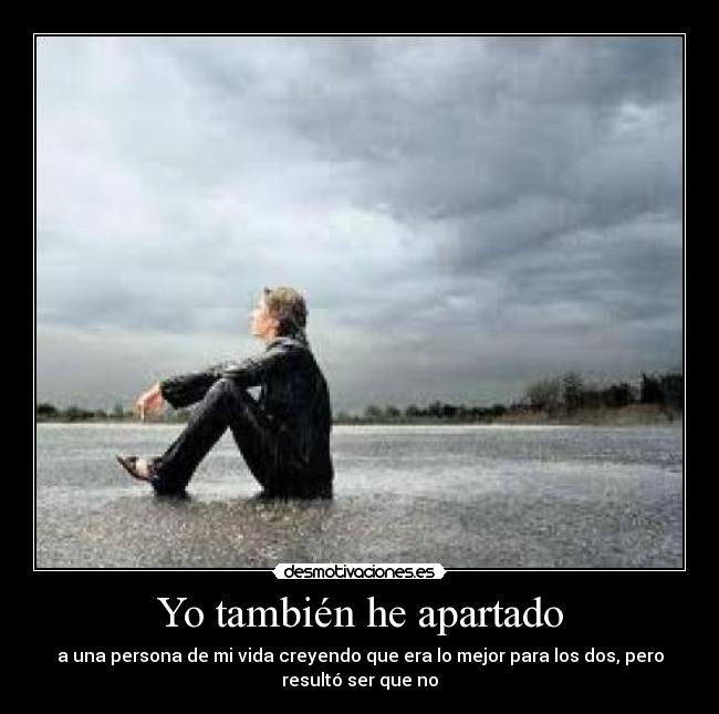 Yo también he apartado - a una persona de mi vida creyendo que era lo mejor para los dos, pero
resultó ser que no