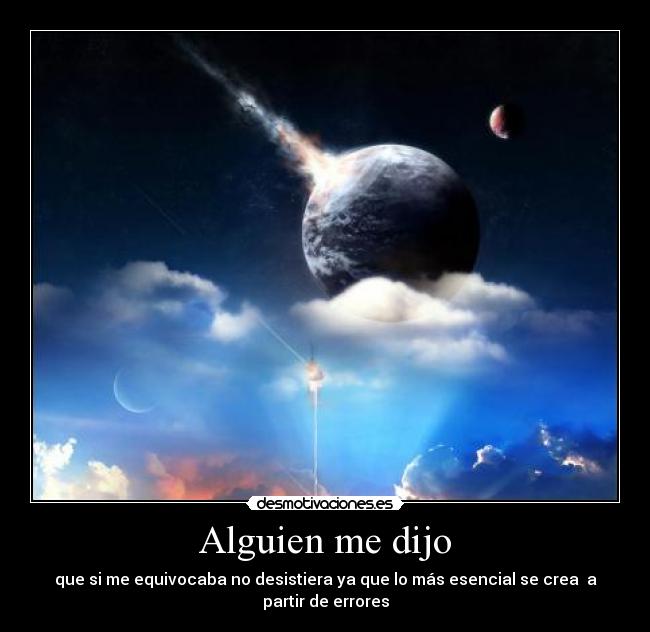 Alguien me dijo - que si me equivocaba no desistiera ya que lo más esencial se crea a partir de errores