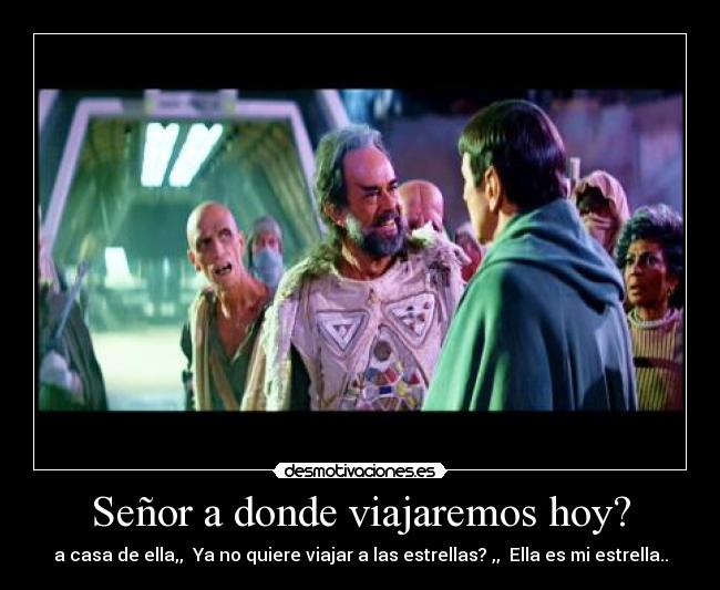 Señor a donde viajaremos hoy? - a casa de ella,, Ya no quiere viajar a las estrellas? ,, Ella es mi estrella..