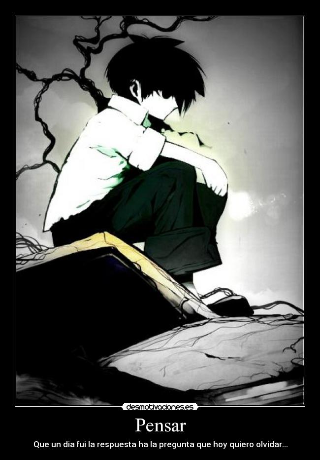 Pensar - Que un dia fui la respuesta ha la pregunta que hoy quiero olvidar...
