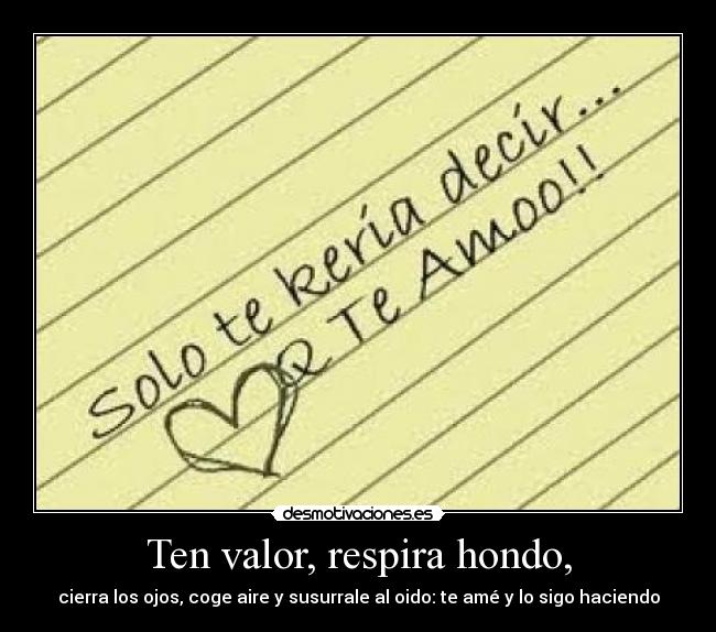 Ten valor, respira hondo, - cierra los ojos, coge aire y susurrale al oido: te amé y lo sigo haciendo