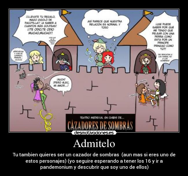 Admitelo - Tu tambien quieres ser un cazador de sombras (aun mas si eres uno de
estos personajes) (yo seguire esperando a tener los 16 y ir a
pandemonium y descubrir que soy uno de ellos)
