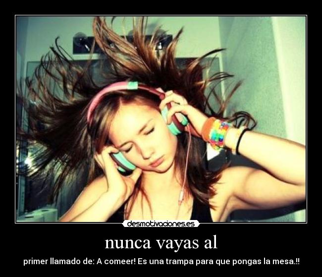 nunca vayas al - primer llamado de: A comeer! Es una trampa para que pongas la mesa.!!