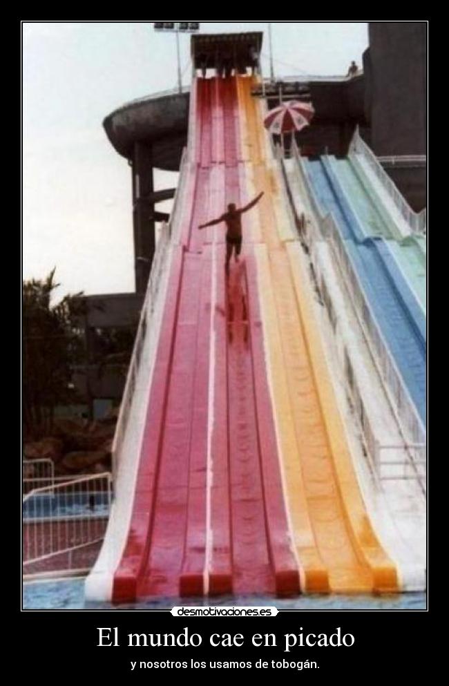El mundo cae en picado - y nosotros los usamos de tobogán.