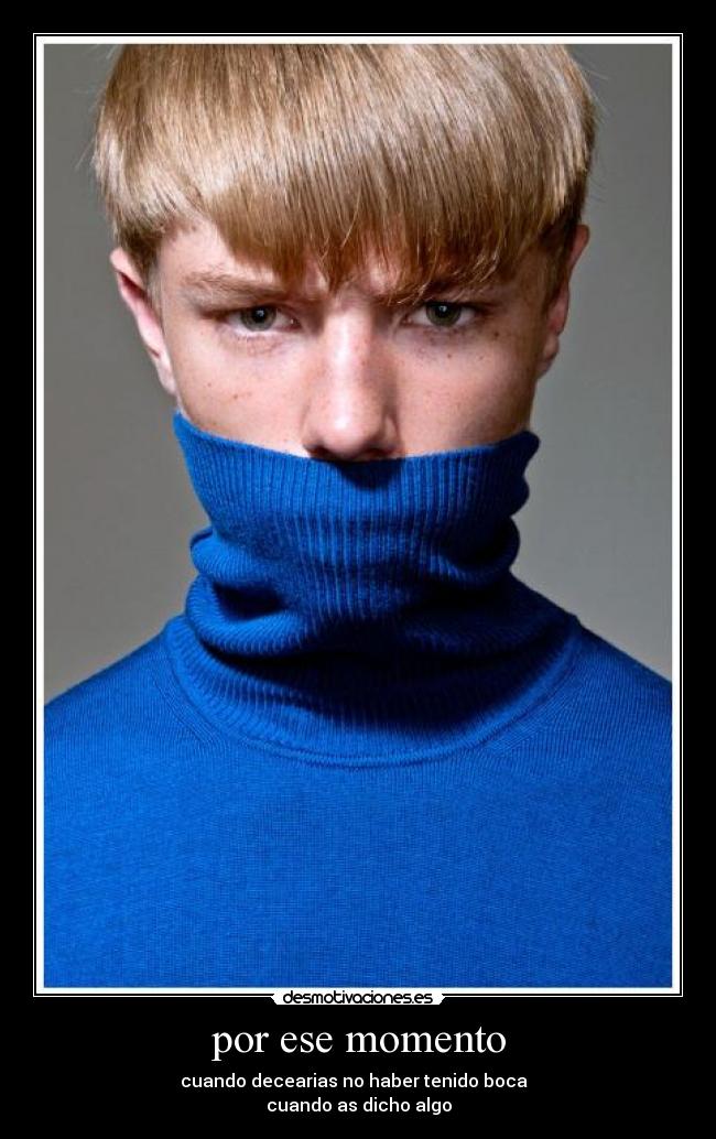 por ese momento - cuando decearias no haber tenido boca  
cuando as dicho algo