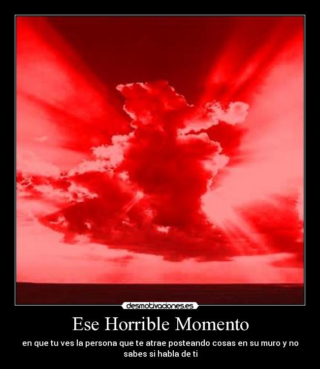 Ese Horrible Momento - en que tu ves la persona que te atrae posteando cosas en su muro y no
sabes si habla de ti