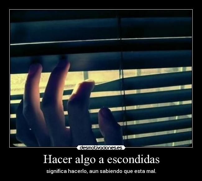 Hacer algo a escondidas - significa hacerlo, aun sabiendo que esta mal.