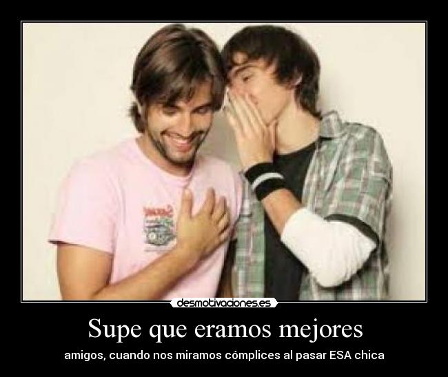 Supe que eramos mejores - amigos, cuando nos miramos cómplices al pasar ESA chica