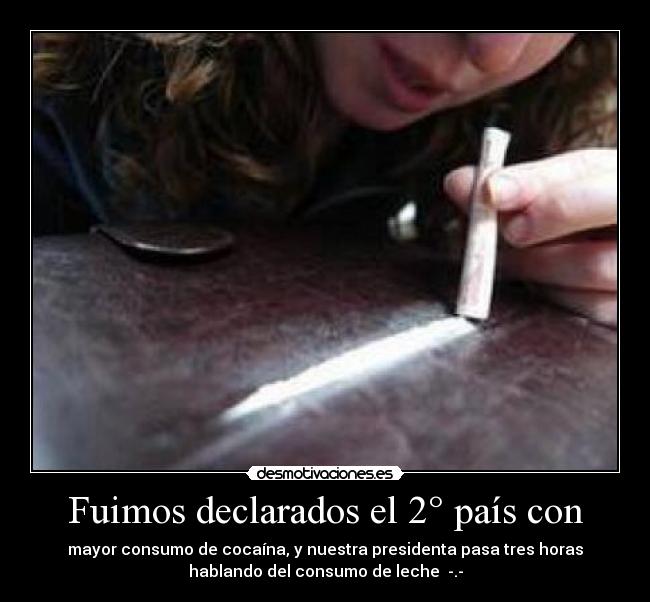 Fuimos declarados el 2° país con - mayor consumo de cocaína, y nuestra presidenta pasa tres horas
hablando del consumo de leche  -.-
