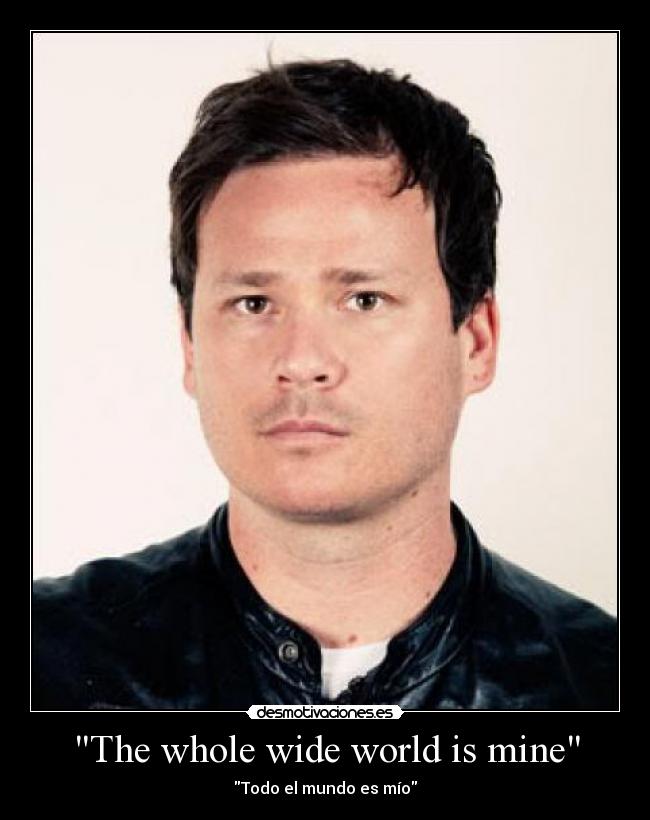 The whole wide world is mine -