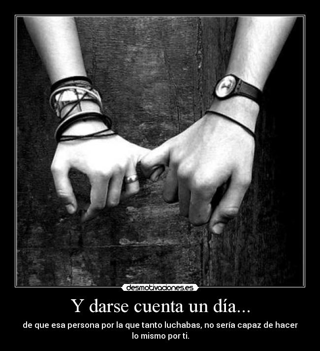 Y darse cuenta un día... - de que esa persona por la que tanto luchabas, no sería capaz de hacer
lo mismo por ti.