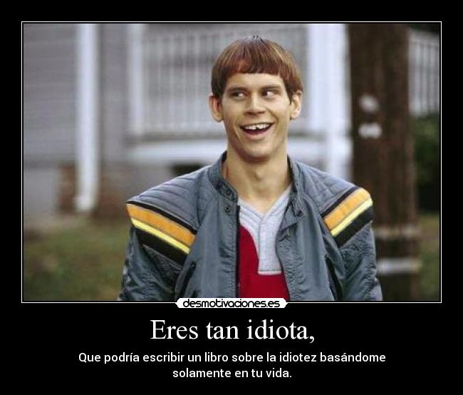 Eres tan idiota, - 