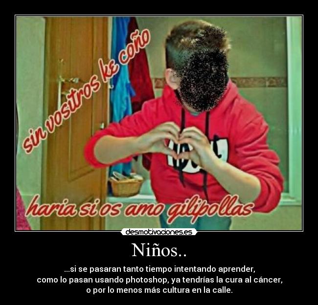 Niños.. - ...si se pasaran tanto tiempo intentando aprender,
como lo pasan usando photoshop, ya tendrías la cura al cáncer,
o por lo menos más cultura en la calle.