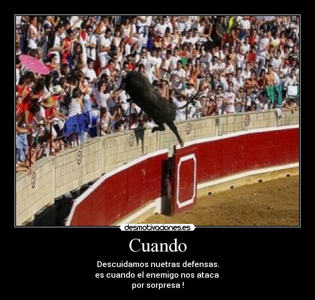 Cuando - Descuidamos nuetras defensas.
es cuando el enemigo nos ataca 
por sorpresa !
