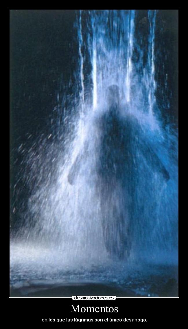 Momentos - en los que las lágrimas son el único desahogo.