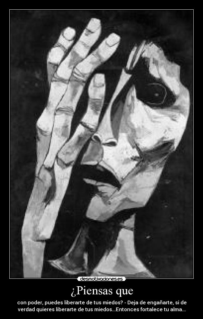 ¿Piensas que - con poder, puedes liberarte de tus miedos? - Deja de engañarte, si de
verdad quieres liberarte de tus miedos...Entonces fortalece tu alma...