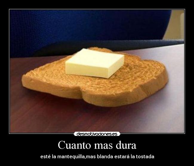 Cuanto mas dura - esté la mantequilla,mas blanda estará la tostada