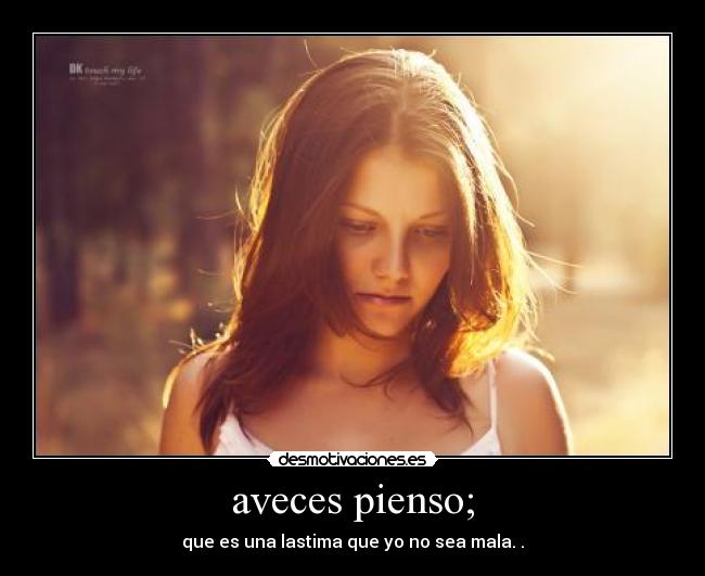 aveces pienso; - que es una lastima que yo no sea mala. .