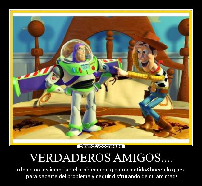 VERDADEROS AMIGOS.... - a los q no les importan el problema en q estas metido&hacen lo q sea
para sacarte del problema y seguir disfrutando de su amistad!