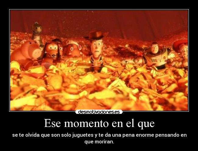 Ese momento en el que - se te olvida que son solo juguetes y te da una pena enorme pensando en que moriran.