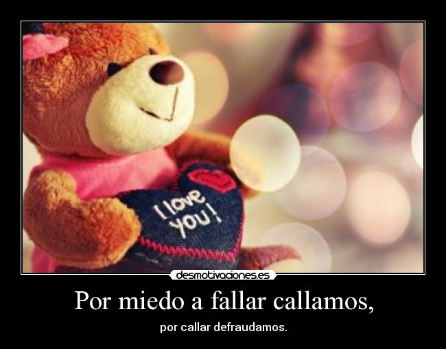 Por miedo a fallar callamos, -