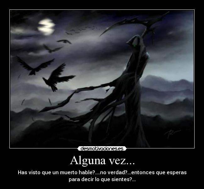 Alguna vez... - Has visto que un muerto hable?....no verdad?...entonces que esperas
para decir lo que sientes?...
