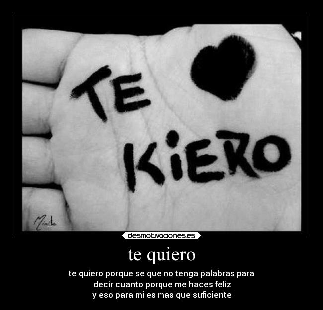 te quiero - te quiero porque se que no tenga palabras para
decir cuanto porque me haces feliz
y eso para mi es mas que suficiente