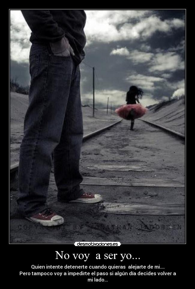 No voy a ser yo... - Quien intente detenerte cuando quieras alejarte de mi....
Pero tampoco voy a impedirte el paso si algún día decides volver a mi lado...