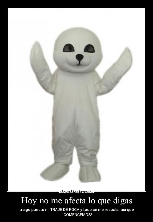 Hoy no me afecta lo que digas - traigo puesto mi TRAJE DE FOCA y todo se me resbala ,asi que ¡¡COMENCEMOS!