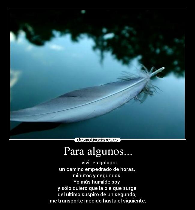 Para algunos... - ...vivir es galopar
un camino empedrado de horas, 
minutos y segundos. 
Yo más humilde soy 
y sólo quiero que la ola que surge 
del último suspiro de un segundo, 
me transporte mecido hasta el siguiente.