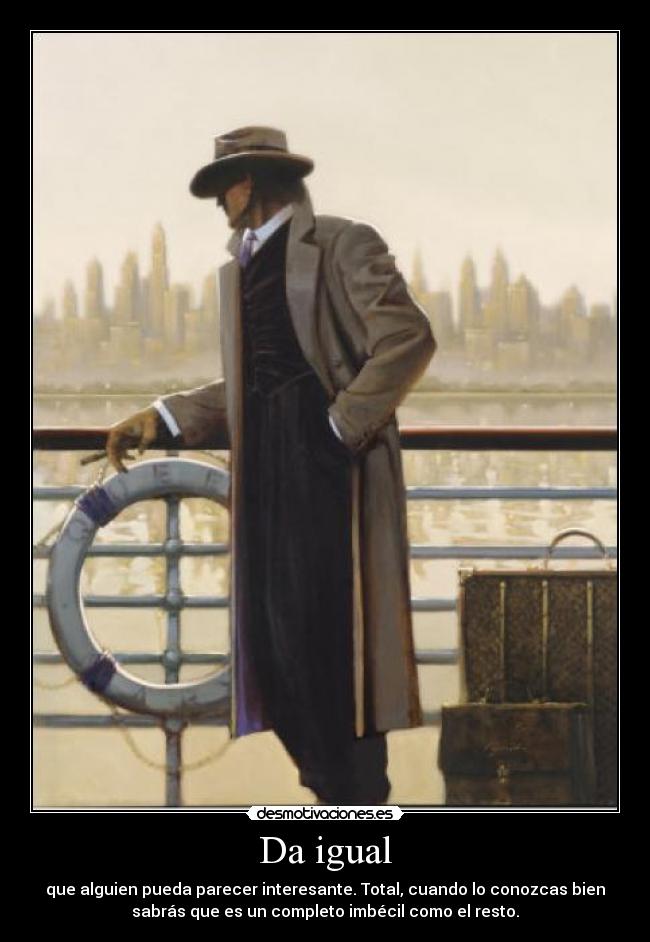 Da igual - que alguien pueda parecer interesante. Total, cuando lo conozcas bien
sabrás que es un completo imbécil como el resto.