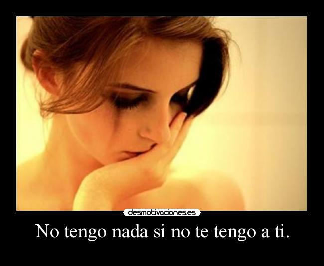 No tengo nada si no te tengo a ti. -