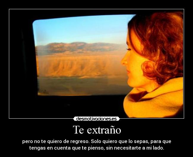 Te extraño - pero no te quiero de regreso. Solo quiero que lo sepas, para que
tengas en cuenta que te pienso, sin necesitarte a mi lado.
