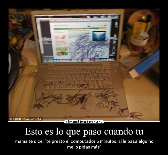 Esto es lo que paso cuando tu - mamá te dice: te presto el computador 5 minutos, si le pasa algo no
me lo pidas más