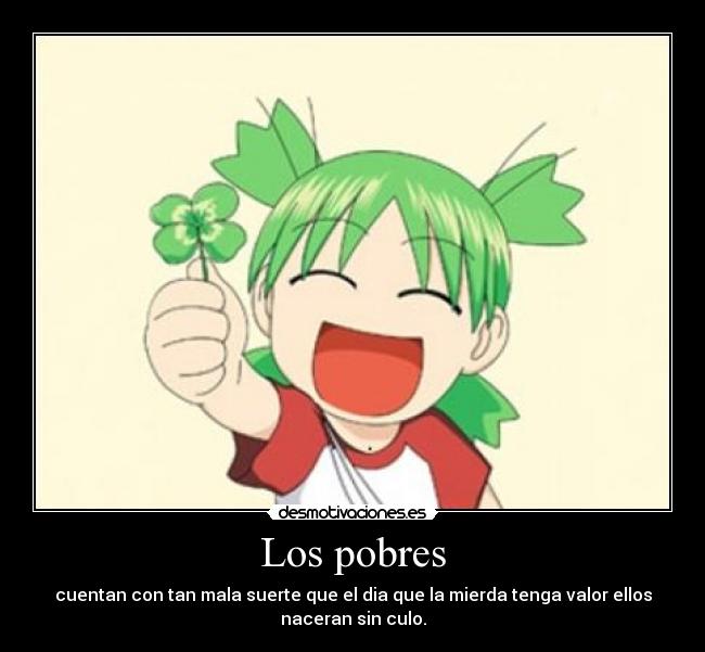 Los pobres - cuentan con tan mala suerte que el dia que la mierda tenga valor ellos
naceran sin culo.