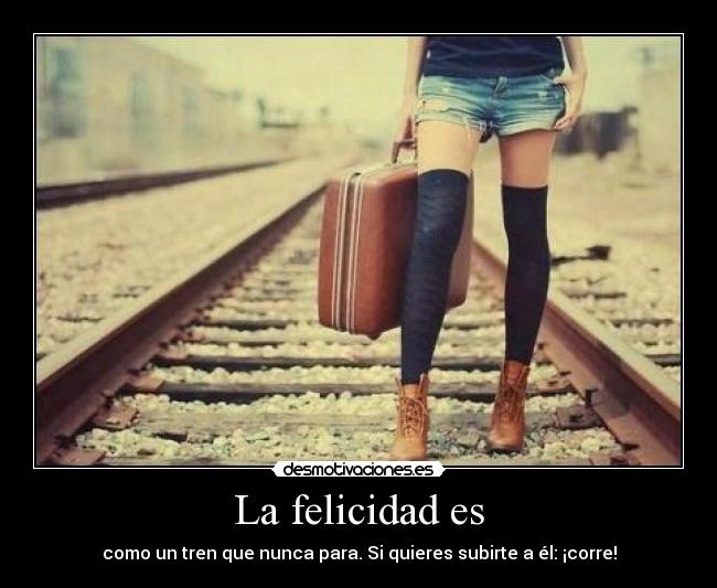 La felicidad es - como un tren que nunca para. Si quieres subirte a él: ¡corre!