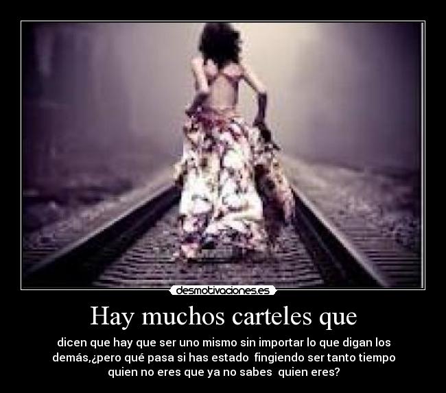 Hay muchos carteles que - dicen que hay que ser uno mismo sin importar lo que digan los
demás,¿pero qué pasa si has estado  fingiendo ser tanto tiempo
quien no eres que ya no sabes  quien eres?
