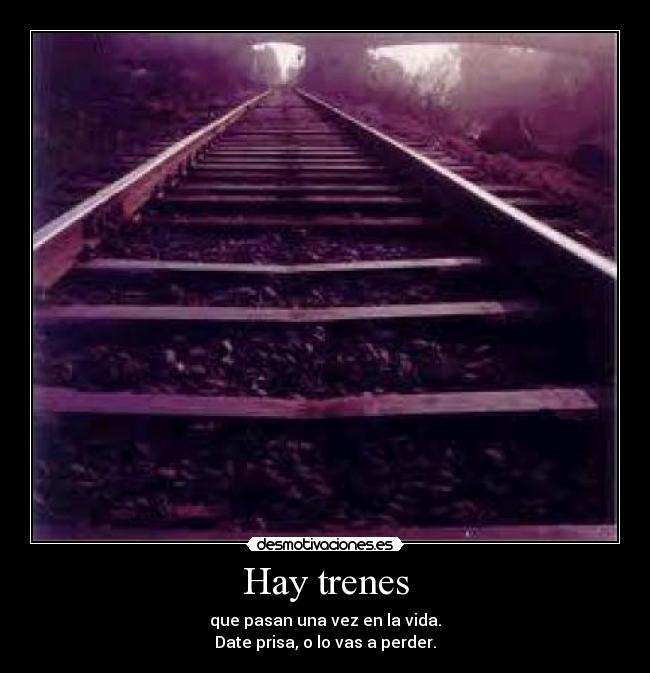 Hay trenes - que pasan una vez en la vida.
Date prisa, o lo vas a perder.