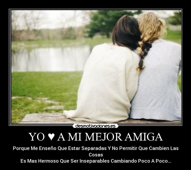 YO ♥ A MI MEJOR AMIGA - Porque Me Enseño Que Estar Separadas Y No Permitir Que Cambien Las Cosas
Es Mas Hermoso Que Ser Inseparables Cambiando Poco A Poco...
