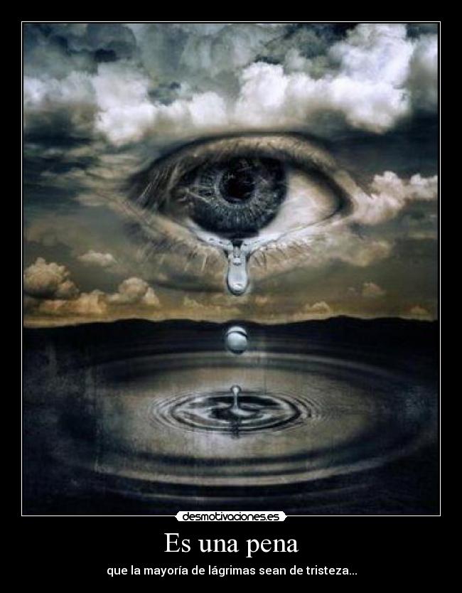 Es una pena - que la mayoría de lágrimas sean de tristeza...