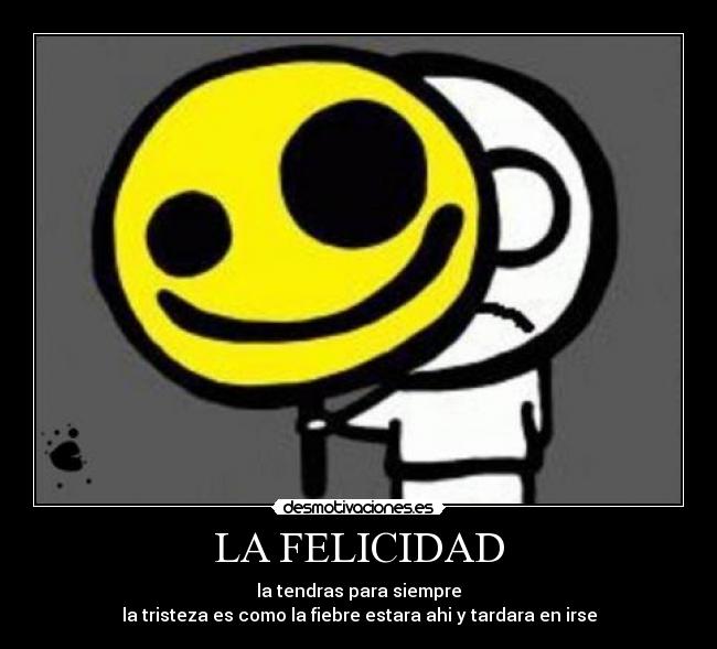 LA FELICIDAD - la tendras para siempre
la tristeza es como la fiebre estara ahi y tardara en irse
