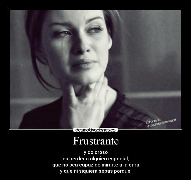 Frustrante - y doloroso
es perder a alguien especial,
que no sea capaz de mirarte a la cara
y que ni siquiera sepas porque.